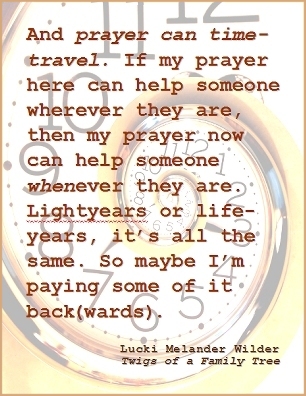And prayer can time-travel. If my prayer here can help someone wherever they are, then my prayer now can help someone whenever they are. Lightyears or life-years, it's all the same. So maybe I'm paying some of it back(wards). #PrayerWorks #WhereWhen #TwigsOfAFamilyTree